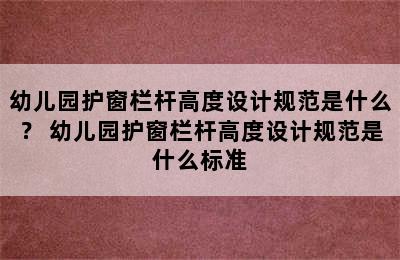 幼儿园护窗栏杆高度设计规范是什么？ 幼儿园护窗栏杆高度设计规范是什么标准